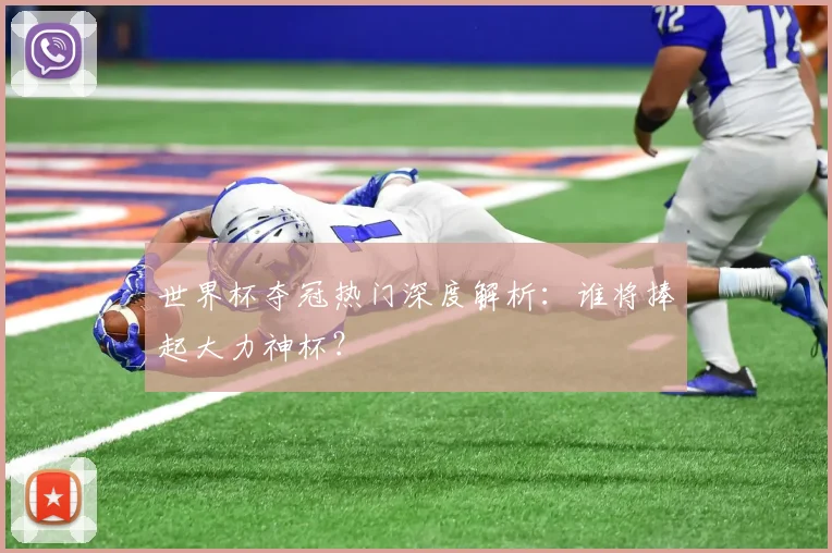 世界杯夺冠热门深度解析：谁将捧起大力神杯？