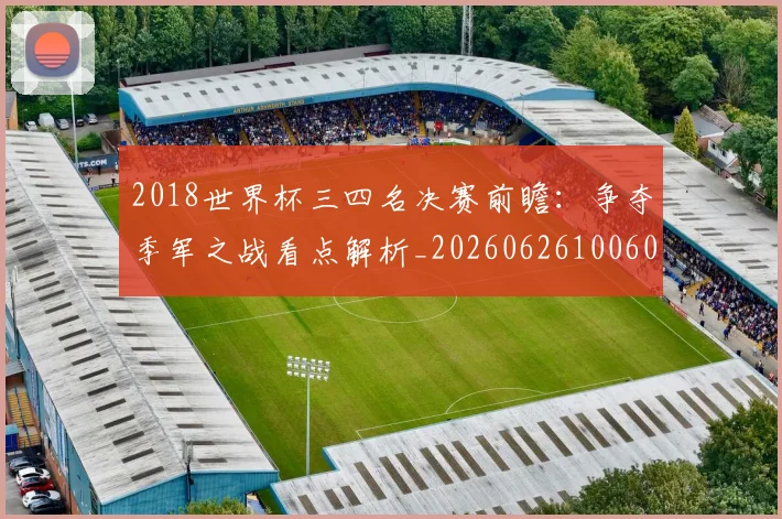 2018世界杯三四名决赛前瞻：争夺季军之战看点解析_20260626100609