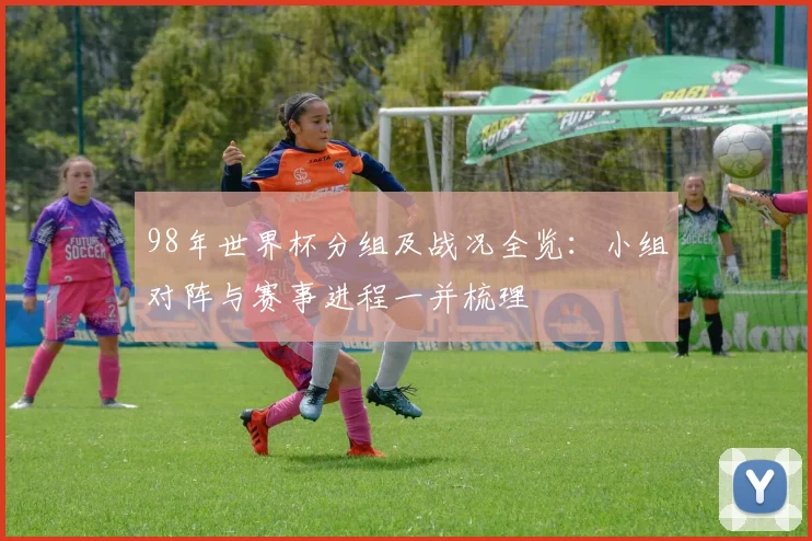 98年世界杯分组及战况全览：小组对阵与赛事进程一并梳理