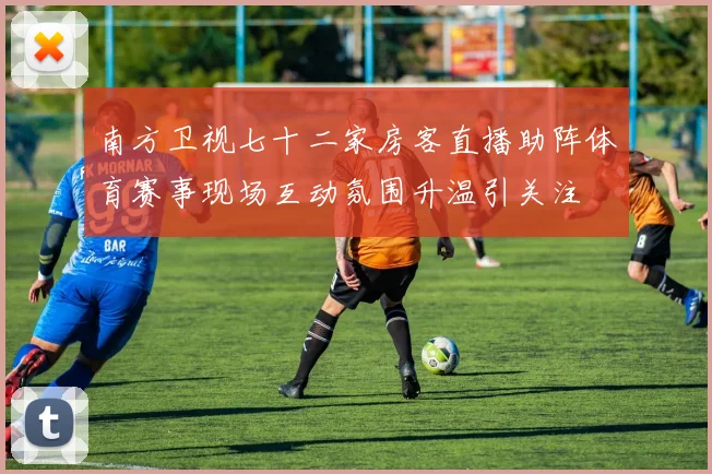 南方卫视七十二家房客直播助阵体育赛事现场互动氛围升温引关注