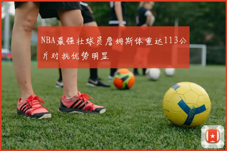 NBA最强壮球员詹姆斯体重达113公斤对抗优势明显