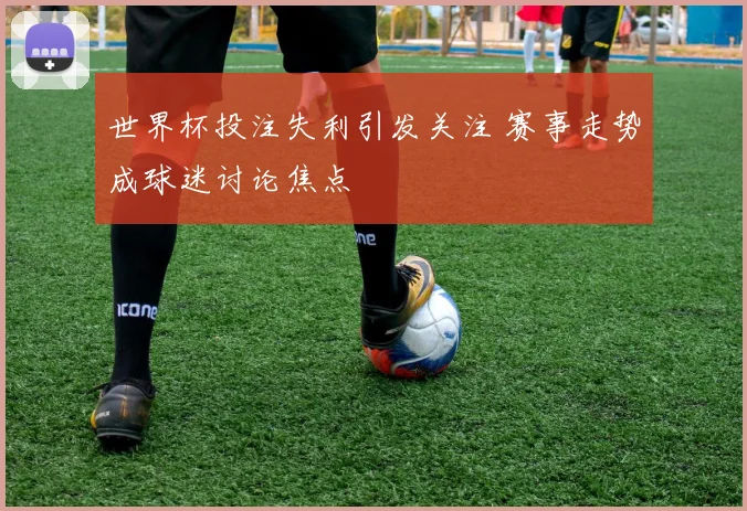 世界杯投注失利引发关注 赛事走势成球迷讨论焦点