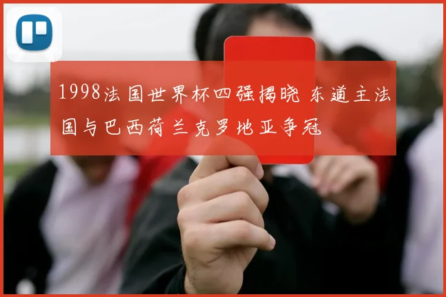 1998法国世界杯四强揭晓 东道主法国与巴西荷兰克罗地亚争冠