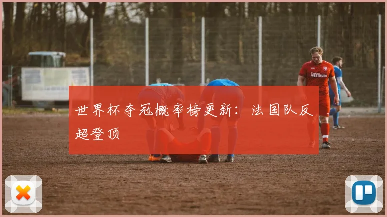 世界杯夺冠概率榜更新：法国队反超登顶