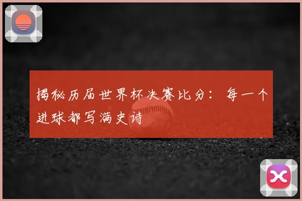 揭秘历届世界杯决赛比分：每一个进球都写满史诗