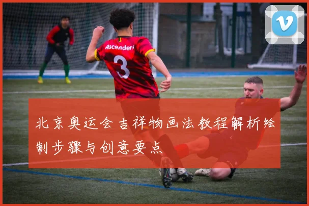 北京奥运会吉祥物画法教程解析绘制步骤与创意要点
