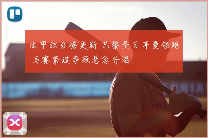 法甲积分榜更新 巴黎圣日耳曼领跑 马赛紧追争冠悬念升温