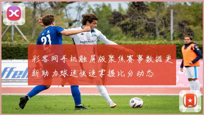 彩客网手机触屏版聚焦赛事数据更新助力球迷快速掌握比分动态