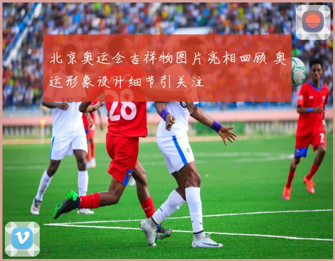 北京奥运会吉祥物图片亮相回顾 奥运形象设计细节引关注