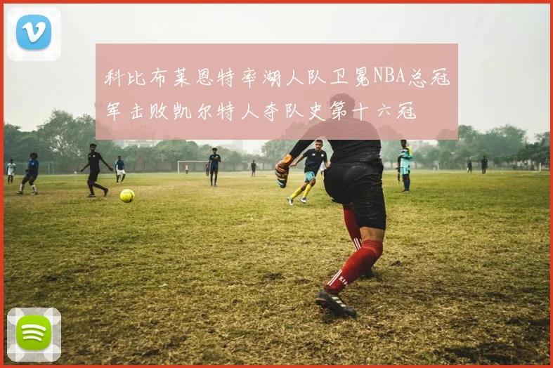 科比布莱恩特率湖人队卫冕NBA总冠军击败凯尔特人夺队史第十六冠