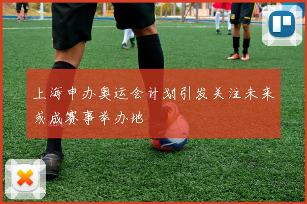上海申办奥运会计划引发关注未来或成赛事举办地