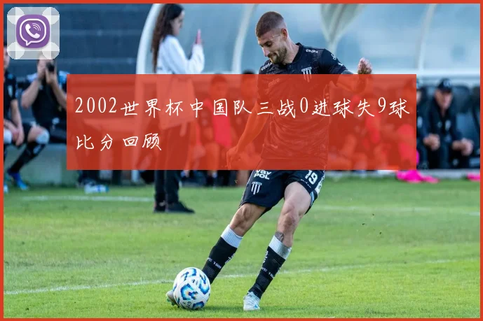 2002世界杯中国队三战0进球失9球比分回顾