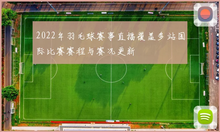 2022年羽毛球赛事直播覆盖多站国际比赛赛程与赛况更新