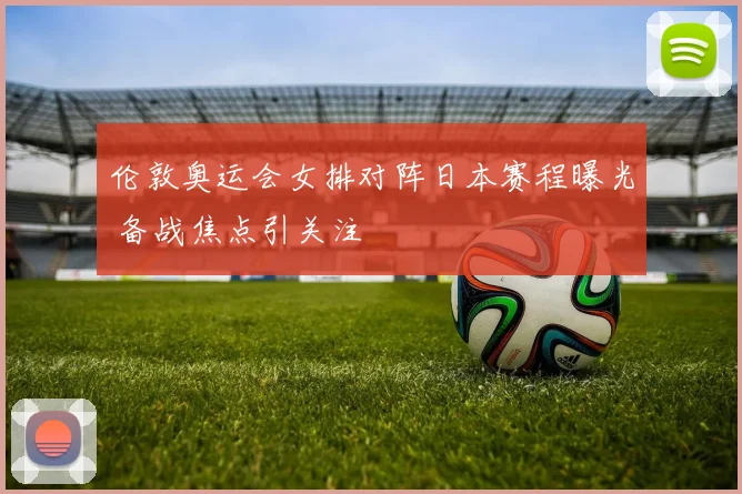 伦敦奥运会女排对阵日本赛程曝光 备战焦点引关注