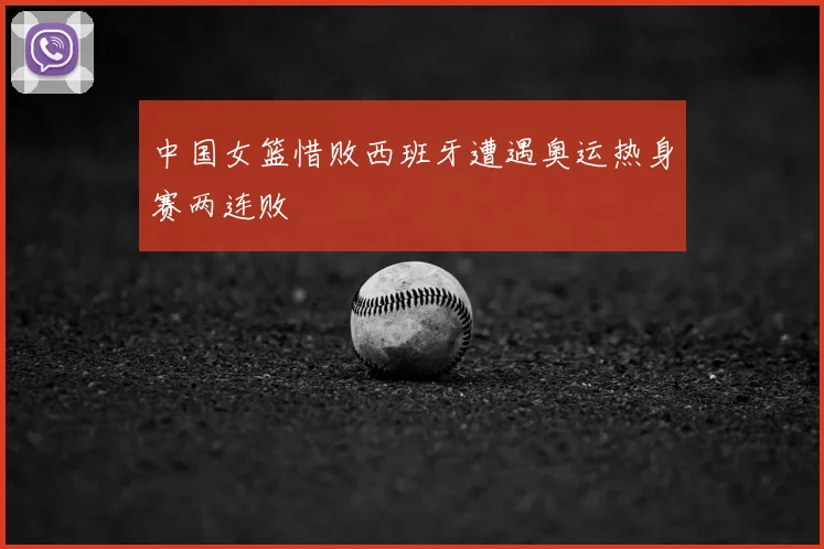中国女篮惜败西班牙遭遇奥运热身赛两连败
