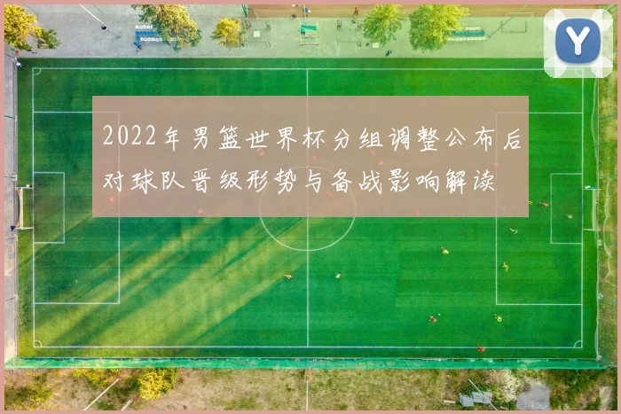 2022年男篮世界杯分组调整公布后对球队晋级形势与备战影响解读