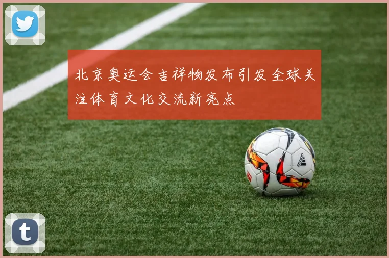 北京奥运会吉祥物发布引发全球关注体育文化交流新亮点