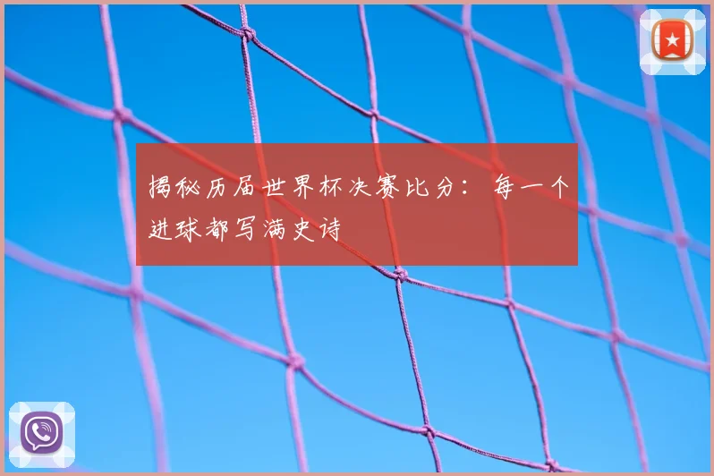 揭秘历届世界杯决赛比分：每一个进球都写满史诗