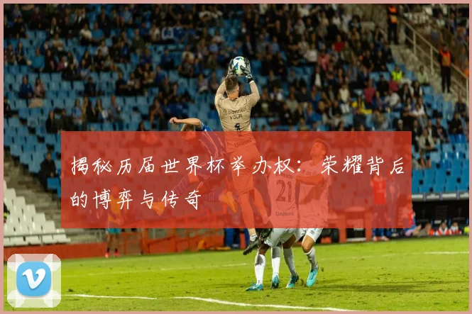 揭秘历届世界杯举办权：荣耀背后的博弈与传奇