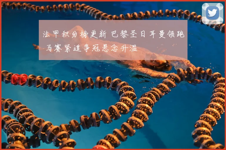 法甲积分榜更新 巴黎圣日耳曼领跑 马赛紧追争冠悬念升温