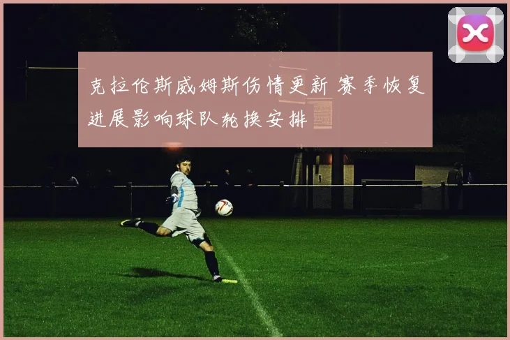 克拉伦斯威姆斯伤情更新 赛季恢复进展影响球队轮换安排