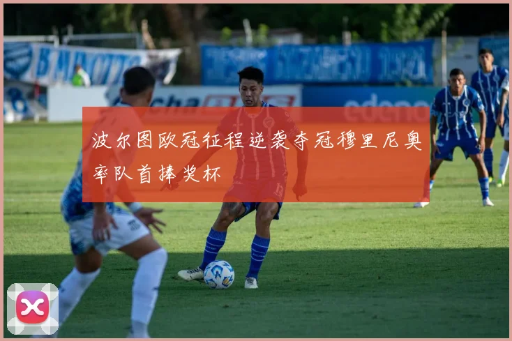 波尔图欧冠征程逆袭夺冠穆里尼奥率队首捧奖杯