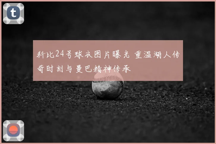 科比24号球衣图片曝光 重温湖人传奇时刻与曼巴精神传承