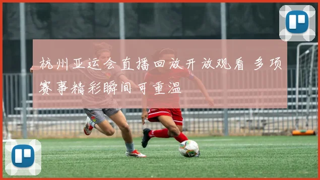 杭州亚运会直播回放开放观看 多项赛事精彩瞬间可重温