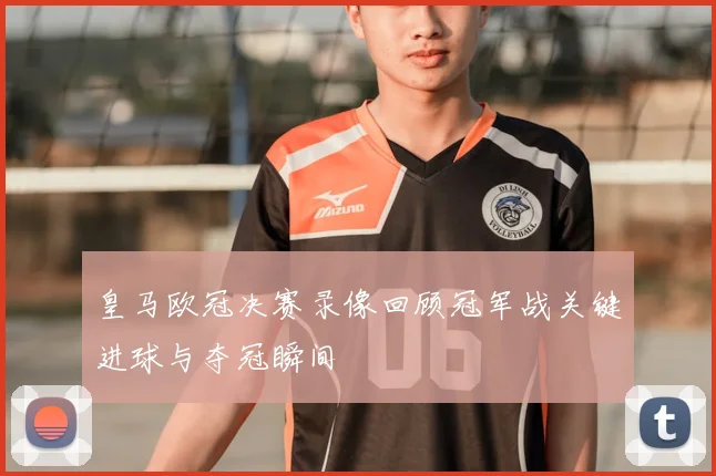 皇马欧冠决赛录像回顾冠军战关键进球与夺冠瞬间