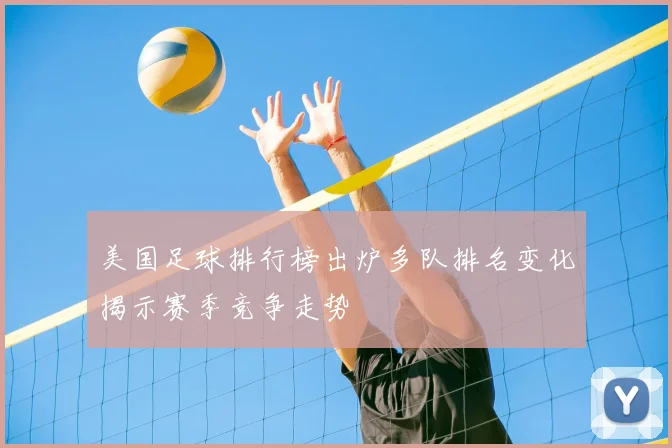 美国足球排行榜出炉多队排名变化揭示赛季竞争走势