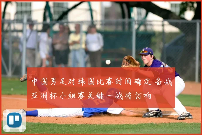 中国男足对韩国比赛时间确定 备战亚洲杯小组赛关键一战将打响