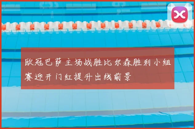 欧冠巴萨主场战胜比尔森胜利小组赛迎开门红提升出线前景