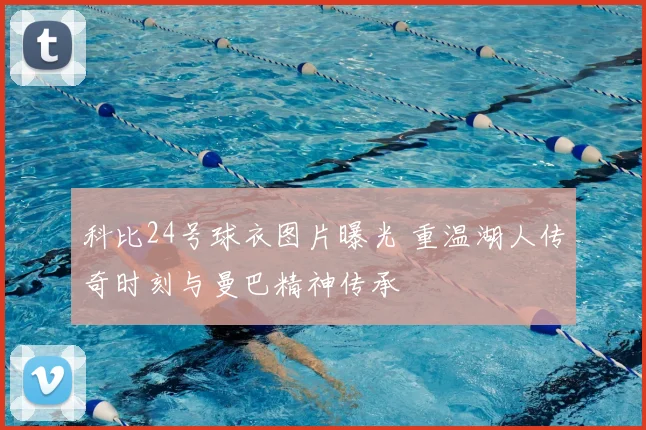 科比24号球衣图片曝光 重温湖人传奇时刻与曼巴精神传承