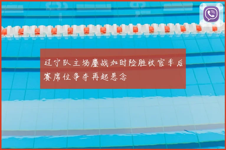 辽宁队主场鏖战加时险胜收官季后赛席位争夺再起悬念