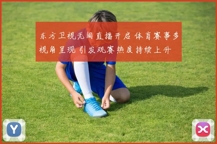 东方卫视无间直播开启 体育赛事多视角呈现 引发观赛热度持续上升