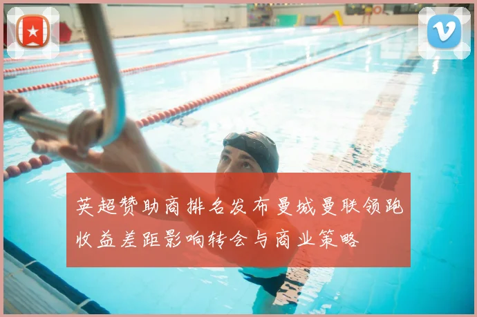 英超赞助商排名发布曼城曼联领跑收益差距影响转会与商业策略