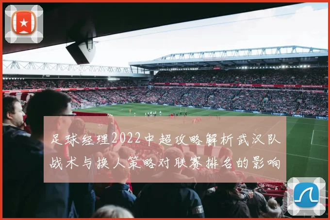 足球经理2022中超攻略解析武汉队战术与换人策略对联赛排名的影响