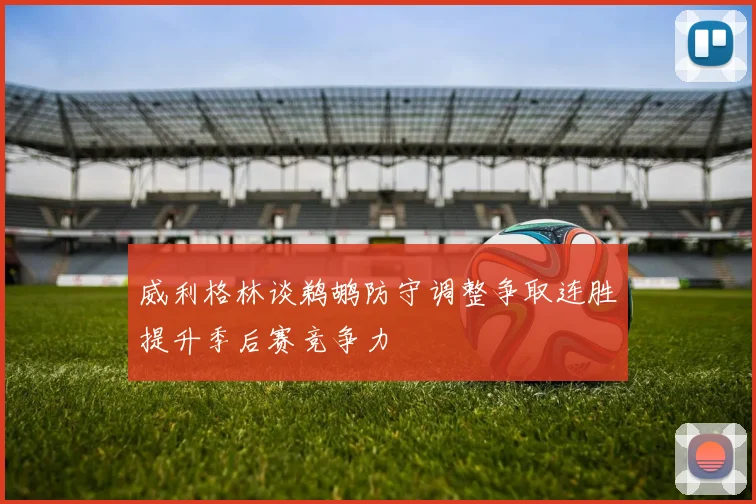 威利格林谈鹈鹕防守调整争取连胜提升季后赛竞争力