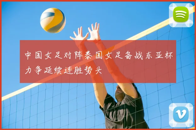 中国女足对阵泰国女足备战东亚杯力争延续连胜势头