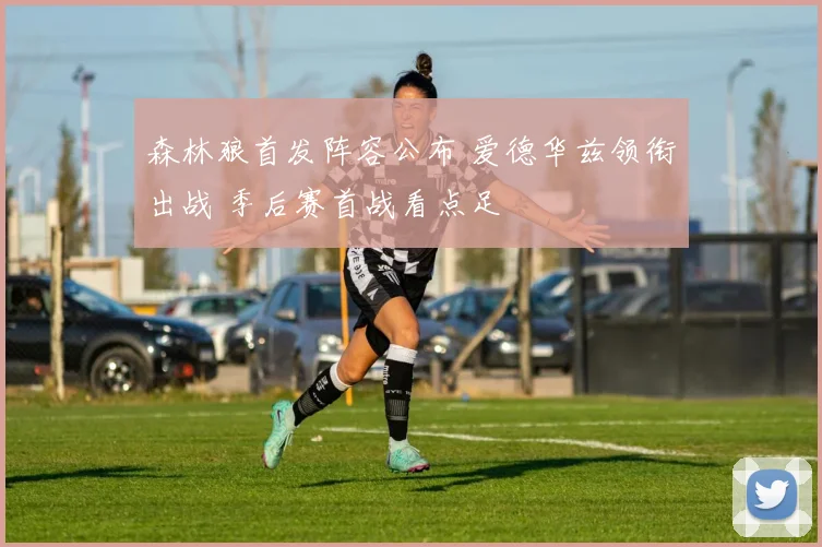 森林狼首发阵容公布 爱德华兹领衔出战 季后赛首战看点足