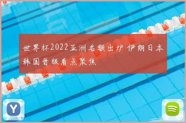 世界杯2022亚洲名额出炉 伊朗日本韩国晋级看点聚焦