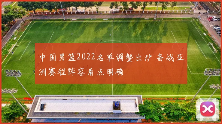 中国男篮2022名单调整出炉 备战亚洲赛程阵容看点明确