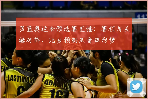 男篮奥运会预选赛直播：赛程与关键对阵、比分预测及晋级形势