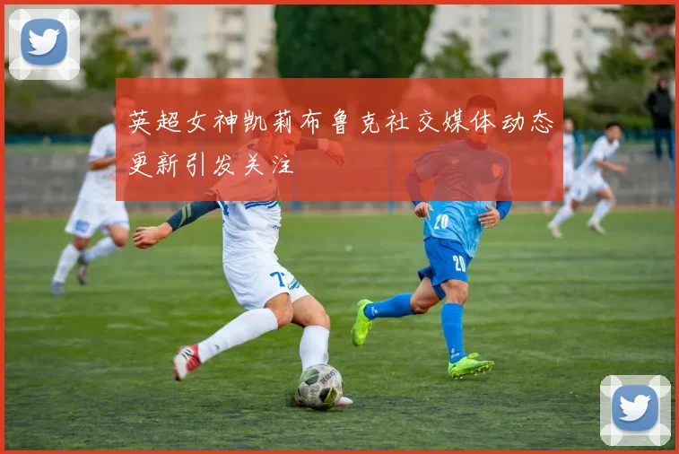 英超女神凯莉布鲁克社交媒体动态更新引发关注