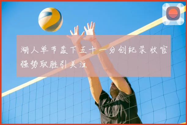 湖人单节轰下五十一分创纪录 收官强势取胜引关注