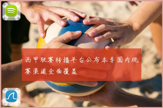 西甲联赛转播平台公布本季国内观赛渠道全面覆盖