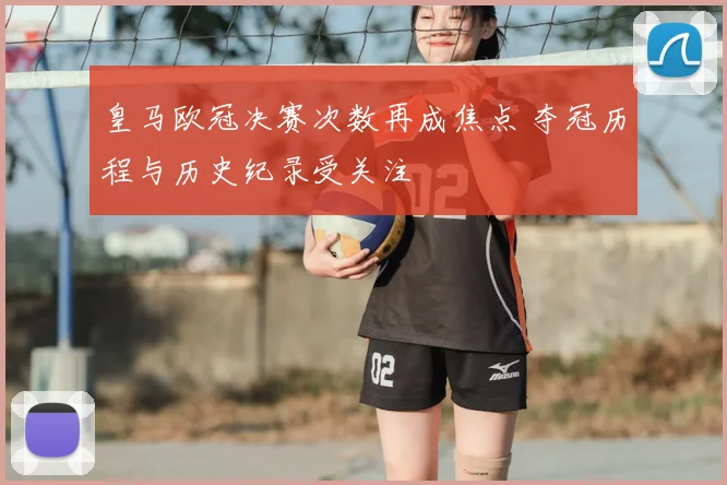 皇马欧冠决赛次数再成焦点 夺冠历程与历史纪录受关注
