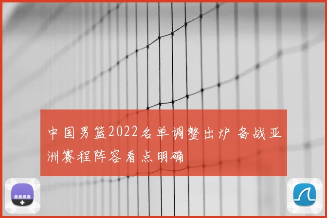 中国男篮2022名单调整出炉 备战亚洲赛程阵容看点明确