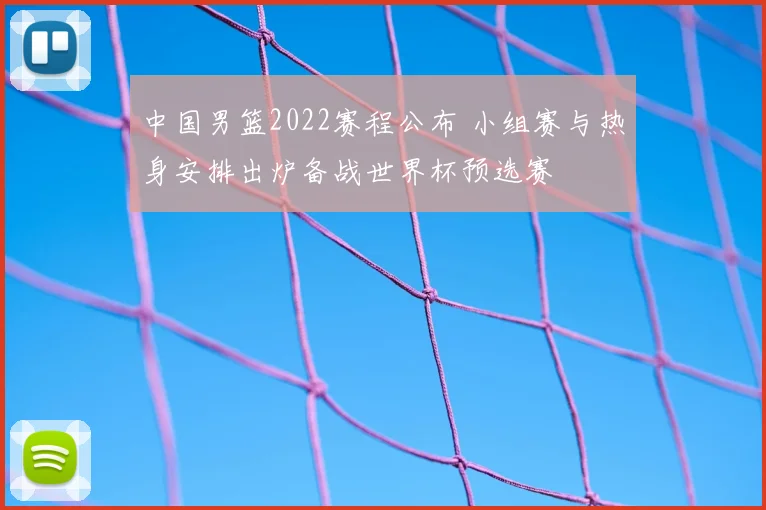 中国男篮2022赛程公布 小组赛与热身安排出炉备战世界杯预选赛