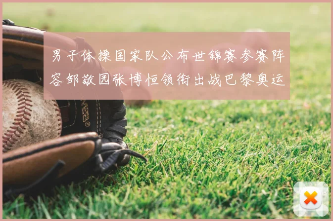 男子体操国家队公布世锦赛参赛阵容邹敬园张博恒领衔出战巴黎奥运